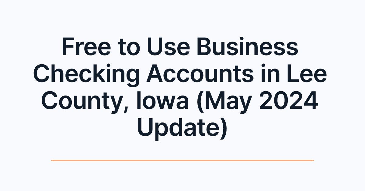 Free to Use Business Checking Accounts in Lee County, Iowa (May 2024 Update)